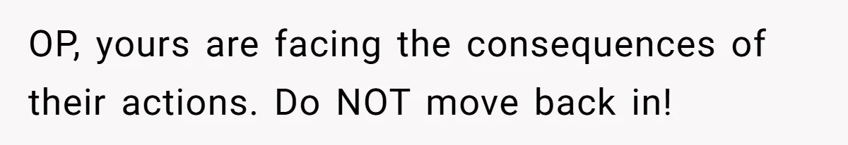 OP, yours are facing the consequences of their actions. Do NOT move back in!