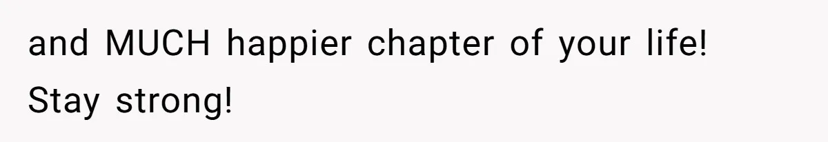 and MUCH happier chapter of your life! Stay strong!