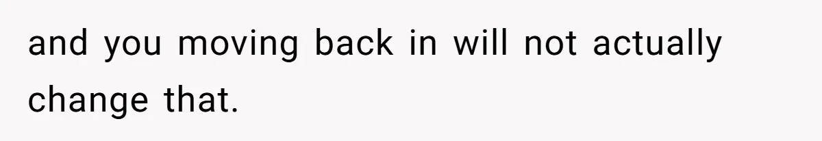 and you moving back in will not actually change that.