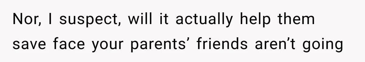 Nor, I suspect, will it actually help them save face your parents’ friends aren’t going