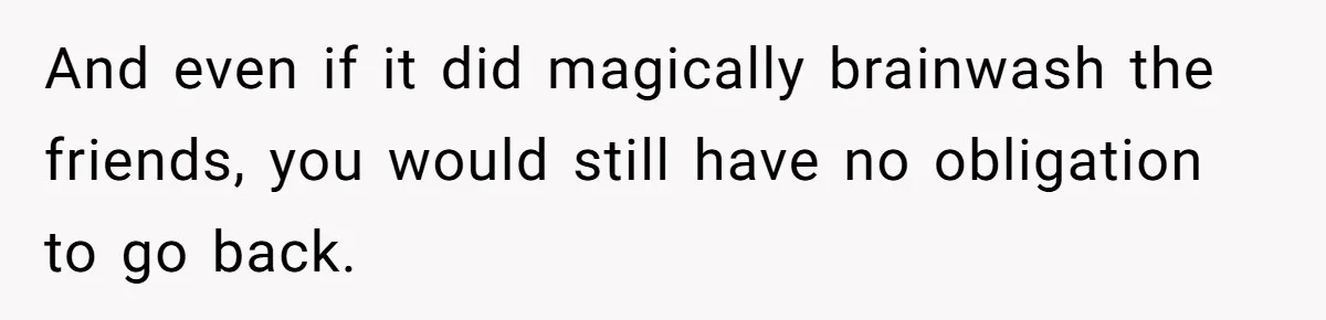 And even if it did magically brainwash the friends, you would still have no obligation to go back.