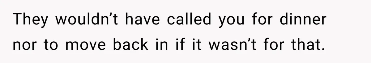 They wouldn’t have called you for dinner nor to move back in if it wasn’t for that.