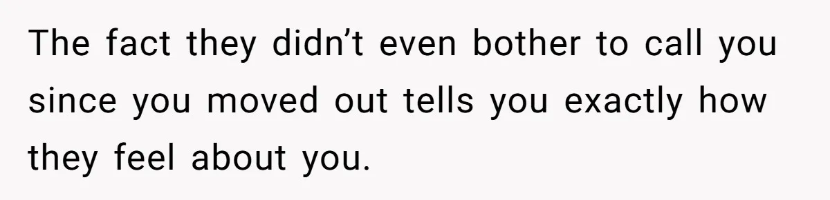 The fact they didn’t even bother to call you since you moved out tells you exactly how they feel about you.