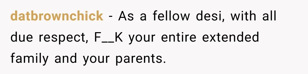 datbrownchick − As a fellow desi, with all due respect, F__K your entire extended family and your parents.