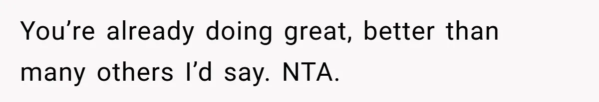 You’re already doing great, better than many others I’d say. NTA.