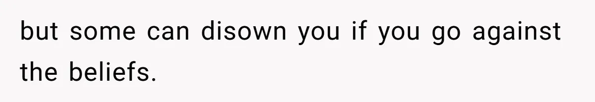 but some can disown you if you go against the beliefs.