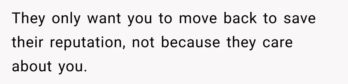 They only want you to move back to save their reputation, not because they care about you.