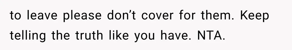 to leave please don’t cover for them. Keep telling the truth like you have. NTA.