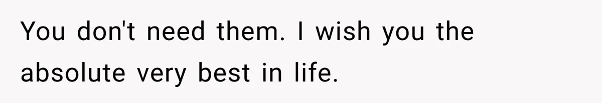 You don't need them. I wish you the absolute very best in life.