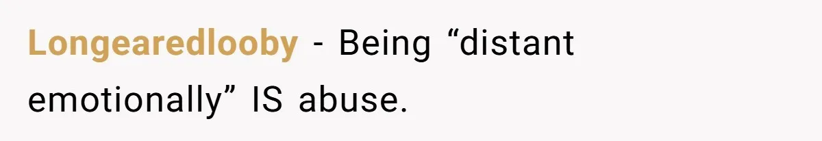 Longearedlooby − Being “distant emotionally” IS abuse.