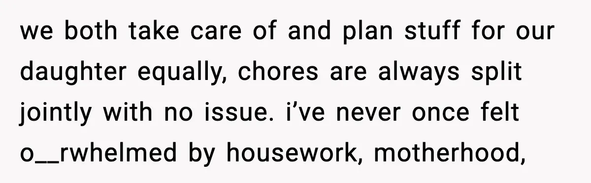 Sister Trashed Her Marriage for Years, Then Complained When Hers Fell Apart we both take care of and plan stuff for our daughter equally, chores are always split jointly with no issue. i’ve never once felt o__rwhelmed by housework, motherhood,