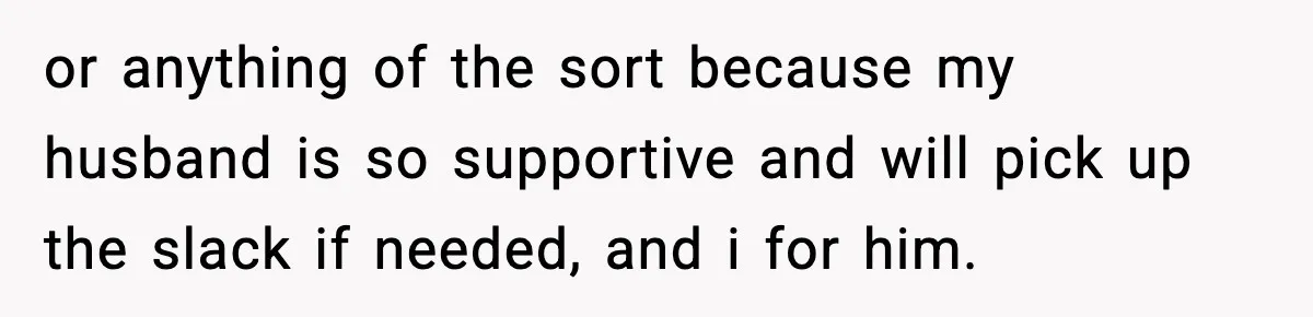 Sister Trashed Her Marriage for Years, Then Complained When Hers Fell Apart or anything of the sort because my husband is so supportive and will pick up the slack if needed, and i for him.