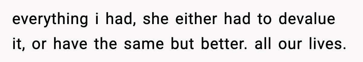 Sister Trashed Her Marriage for Years, Then Complained When Hers Fell Apart everything i had, she either had to devalue it, or have the same but better. all our lives.