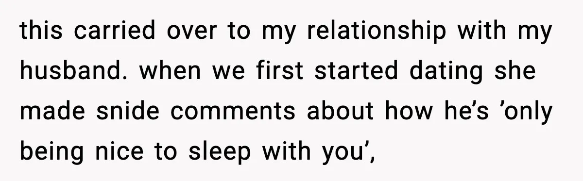 Sister Trashed Her Marriage for Years, Then Complained When Hers Fell Apart this carried over to my relationship with my husband. when we first started dating she made snide comments about how he’s ’only being nice to sleep with you’,