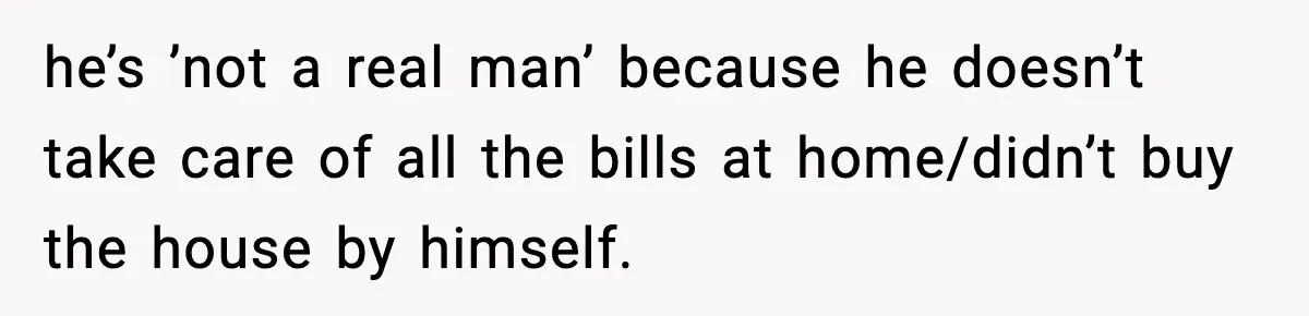 Sister Trashed Her Marriage for Years, Then Complained When Hers Fell Apart he’s ’not a real man’ because he doesn’t take care of all the bills at home/didn’t buy the house by himself.