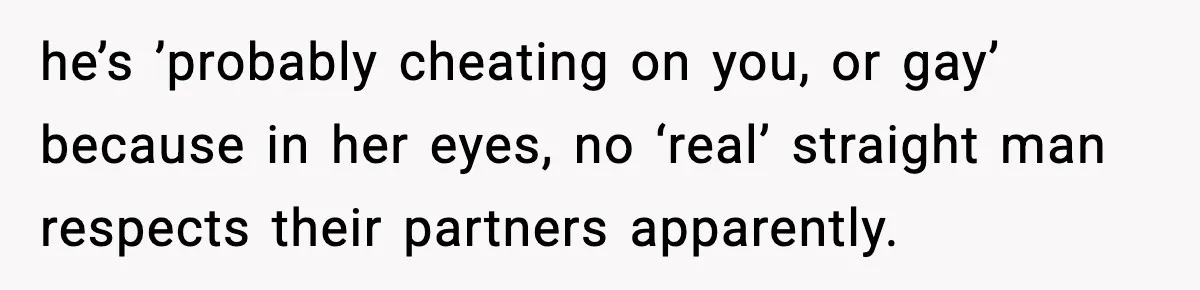 Sister Trashed Her Marriage for Years, Then Complained When Hers Fell Apart he’s ’probably cheating on you, or gay’ because in her eyes, no ‘real’ straight man respects their partners apparently.