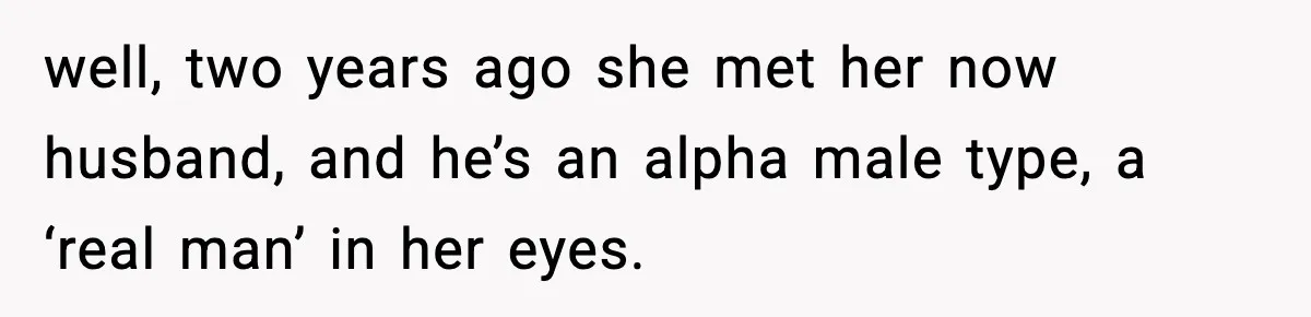 Sister Trashed Her Marriage for Years, Then Complained When Hers Fell Apart well, two years ago she met her now husband, and he’s an alpha male type, a ‘real man’ in her eyes.