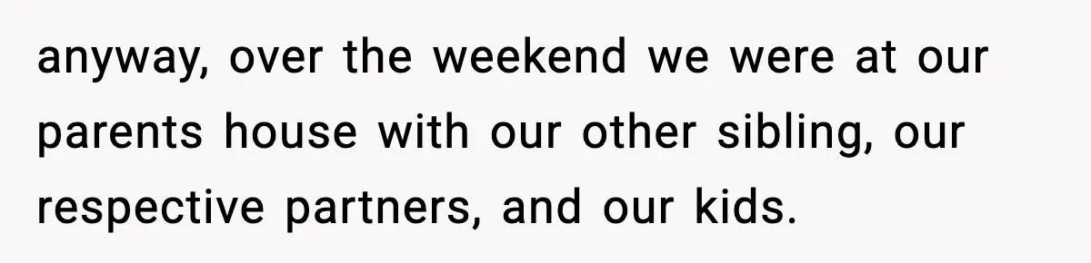 Sister Trashed Her Marriage for Years, Then Complained When Hers Fell Apart anyway, over the weekend we were at our parents house with our other sibling, our respective partners, and our kids.