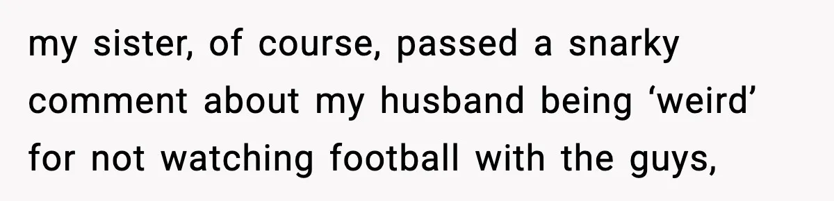 Sister Trashed Her Marriage for Years, Then Complained When Hers Fell Apart my sister, of course, passed a snarky comment about my husband being ‘weird’ for not watching football with the guys,