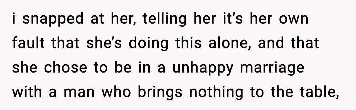 Sister Trashed Her Marriage for Years, Then Complained When Hers Fell Apart i snapped at her, telling her it’s her own fault that she’s doing this alone, and that she chose to be in a unhappy marriage with a man who brings...