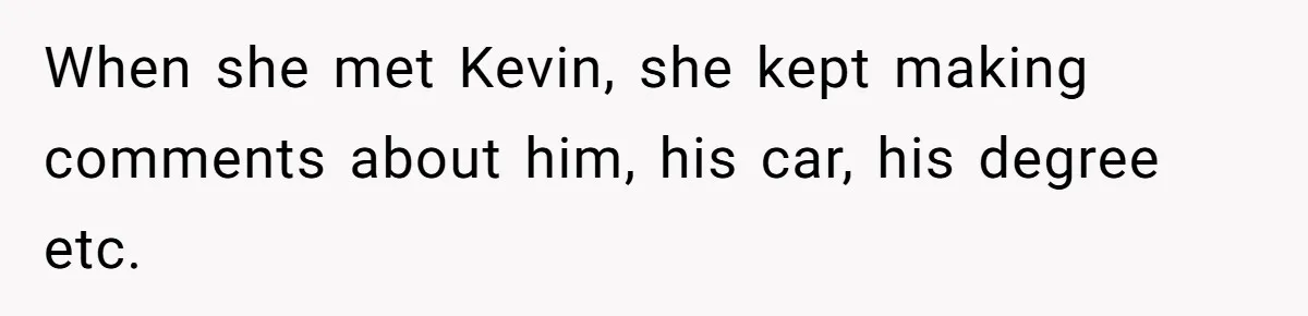 When she met Kevin, she kept making comments about him, his car, his degree etc.