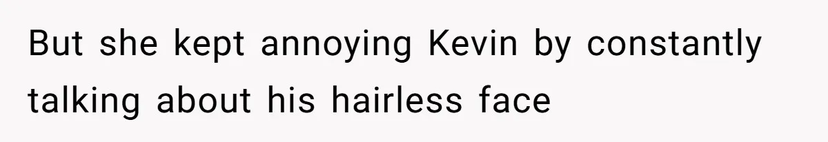 But she kept annoying Kevin by constantly talking about his hairless face