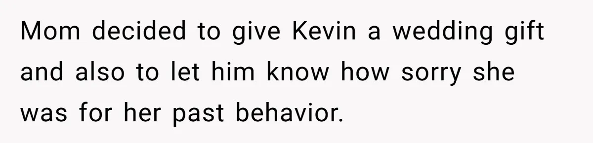 Mom decided to give Kevin a wedding gift and also to let him know how sorry she was for her past behavior.