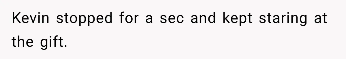 Kevin stopped for a sec and kept staring at the gift.
