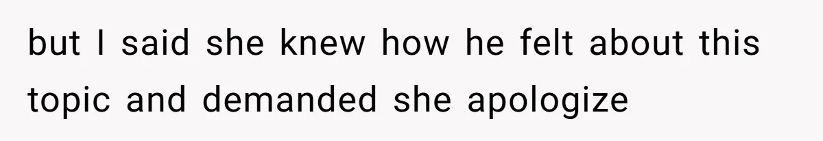 but I said she knew how he felt about this topic and demanded she apologize