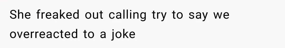 She freaked out calling try to say we overreacted to a joke
