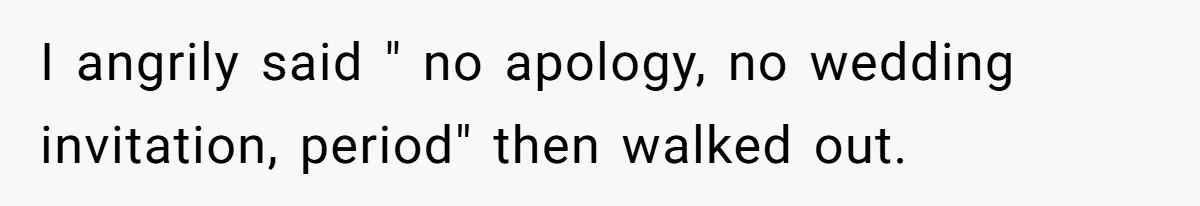 I angrily said " no apology, no wedding invitation, period" then walked out.