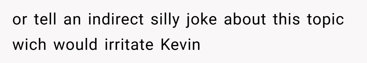 or tell an indirect silly joke about this topic wich would irritate Kevin