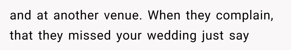 and at another venue. When they complain, that they missed your wedding just say