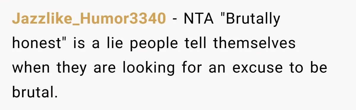 Jazzlike_Humor3340 − NTA "Brutally honest" is a lie people tell themselves when they are looking for an excuse to be brutal.