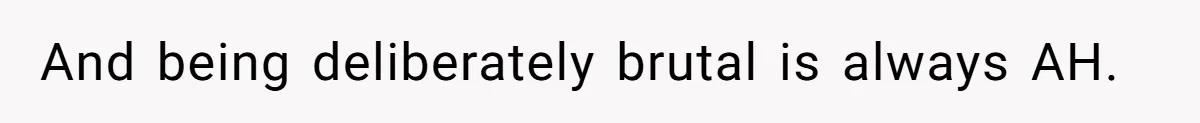 And being deliberately brutal is always AH.