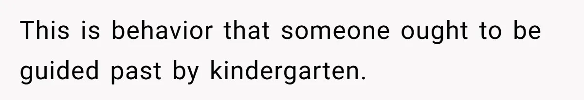 This is behavior that someone ought to be guided past by kindergarten.