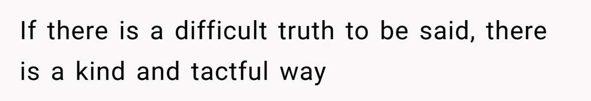 If there is a difficult truth to be said, there is a kind and tactful way