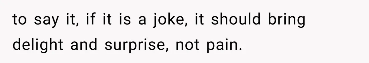 to say it, if it is a joke, it should bring delight and surprise, not pain.