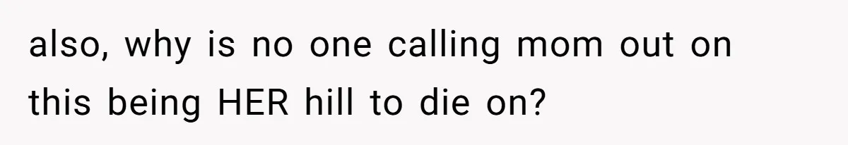 also, why is no one calling mom out on this being HER hill to die on?