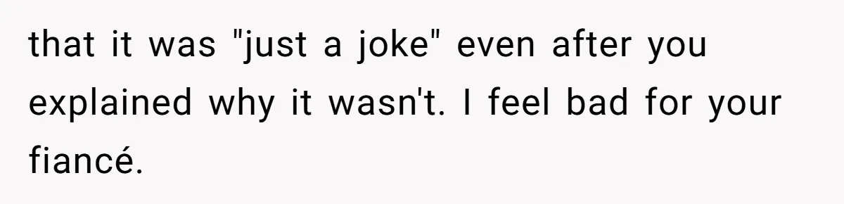 that it was "just a joke" even after you explained why it wasn't. I feel bad for your fiancé.