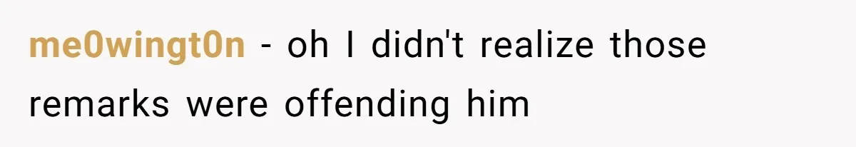 me0wingt0n − oh I didn't realize those remarks were offending him