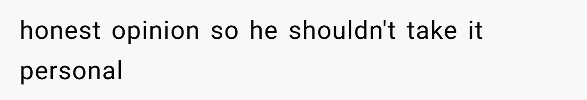 honest opinion so he shouldn't take it personal
