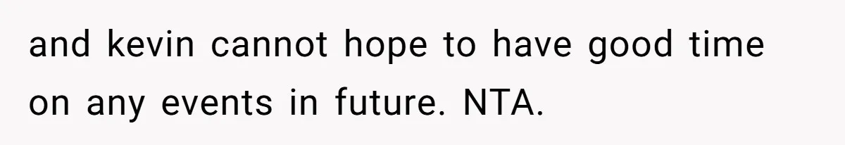 and kevin cannot hope to have good time on any events in future. NTA.