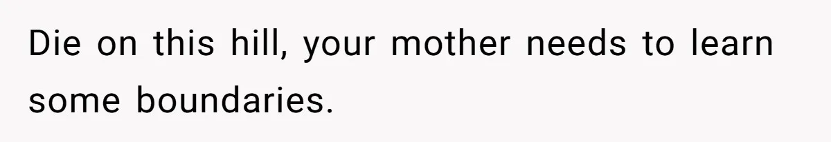 Die on this hill, your mother needs to learn some boundaries.