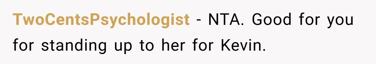 TwoCentsPsychologist − NTA. Good for you for standing up to her for Kevin.