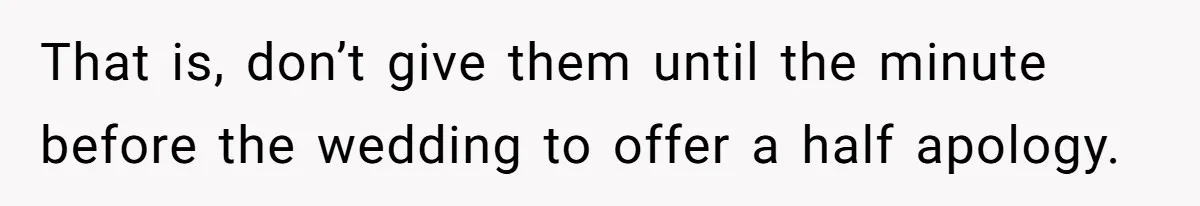 That is, don’t give them until the minute before the wedding to offer a half apology.