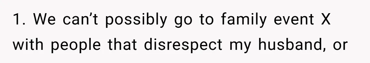 1. We can’t possibly go to family event X with people that disrespect my husband, or