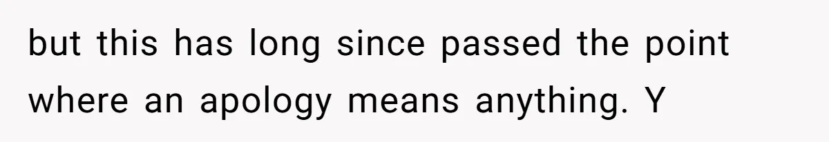 but this has long since passed the point where an apology means anything. Y