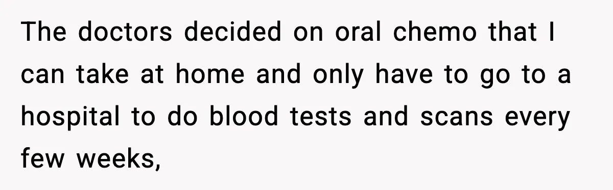 Man Misses Chemo After His Mother-in-Law Throws It Away to “Save” Him The doctors decided on oral chemo that I can take at home and only have to go to a hospital to do blood tests and scans every few weeks,