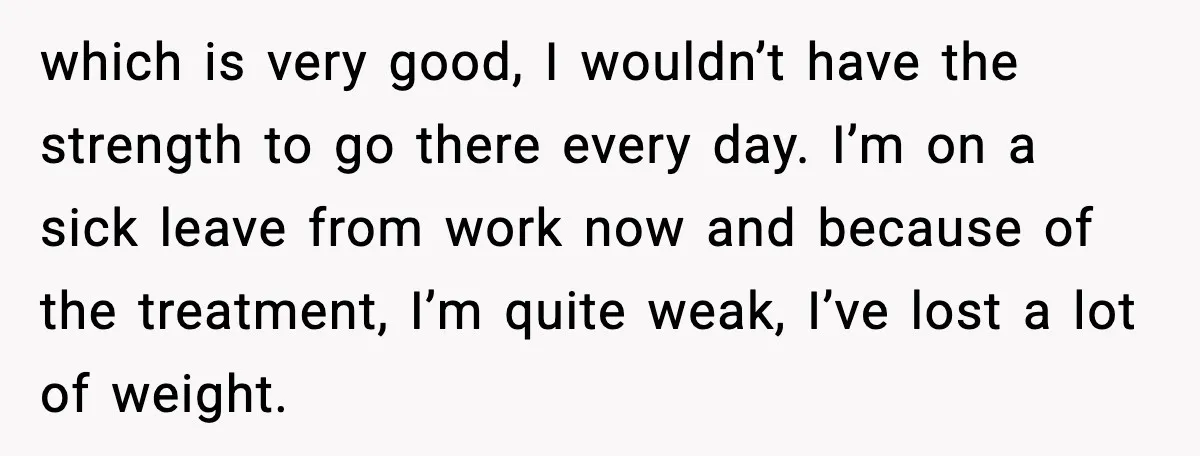 Man Misses Chemo After His Mother-in-Law Throws It Away to “Save” Him which is very good, I wouldn’t have the strength to go there every day. I’m on a sick leave from work now and because of the treatment, I’m quite weak,...